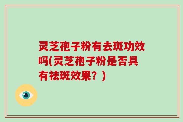 灵芝孢子粉有去斑功效吗(灵芝孢子粉是否具有祛斑效果?)-第1张图片-灵芝大师 灵芝孢子粉有去斑功效吗(灵芝孢子粉是否具有祛斑效果?)-第1张图片-灵芝大师