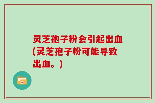 灵芝孢子粉会引起出血(灵芝孢子粉可能导致出血。)