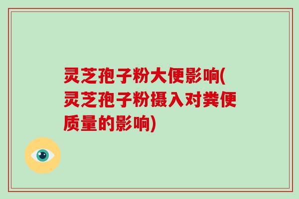 灵芝孢子粉大便影响(灵芝孢子粉摄入对粪便质量的影响)