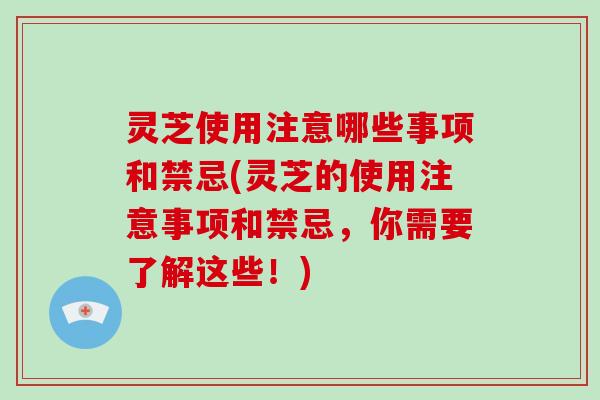 灵芝使用注意哪些事项和禁忌(灵芝的使用注意事项和禁忌，你需要了解这些！)