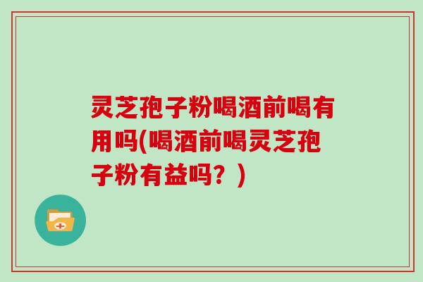 灵芝孢子粉喝酒前喝有用吗(喝酒前喝灵芝孢子粉有益吗?)-第1张图片-灵芝大师 灵芝孢子粉喝酒前喝有用吗(喝酒前喝灵芝孢子粉有益吗?)-第1张图片-灵芝大师