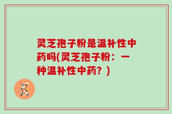 灵芝孢子粉是温补性中药吗(灵芝孢子粉：一种温补性中药？)