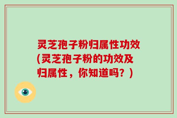 灵芝孢子粉归属性功效(灵芝孢子粉的功效及归属性，你知道吗？)