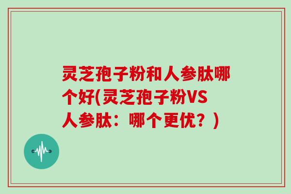 灵芝孢子粉和人参肽哪个好(灵芝孢子粉VS人参肽：哪个更优？)