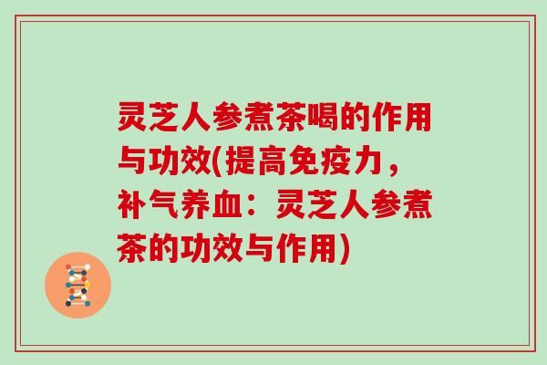 灵芝人参煮茶喝的作用与功效(提高免疫力,补气养血:灵芝人参煮茶的功效与作用)-第1张图片-灵芝大师 灵芝人参煮茶喝的作用与功效(提高免疫力,补气养血:灵芝人参煮茶的功效与作用)-第1张图片-灵芝大师