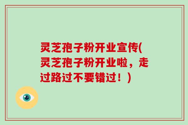 灵芝孢子粉开业宣传(灵芝孢子粉开业啦，走过路过不要错过！)