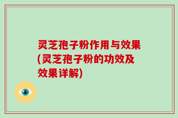 灵芝孢子粉作用与效果(灵芝孢子粉的功效及效果详解)