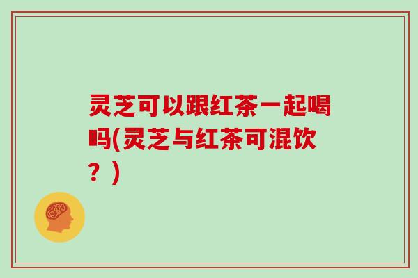 灵芝可以跟红茶一起喝吗(灵芝与红茶可混饮?)-第1张图片-灵芝大师 灵芝可以跟红茶一起喝吗(灵芝与红茶可混饮?)-第1张图片-灵芝大师