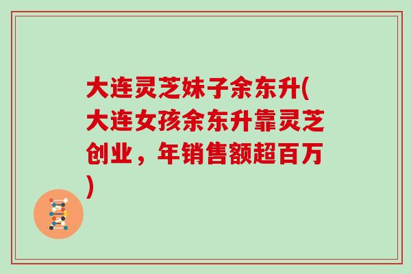 大连灵芝妹子余东升(大连女孩余东升靠灵芝创业,年销售额超百万)-第1张图片-灵芝大师 大连灵芝妹子余东升(大连女孩余东升靠灵芝创业,年销售额超百万)-第1张图片-灵芝大师