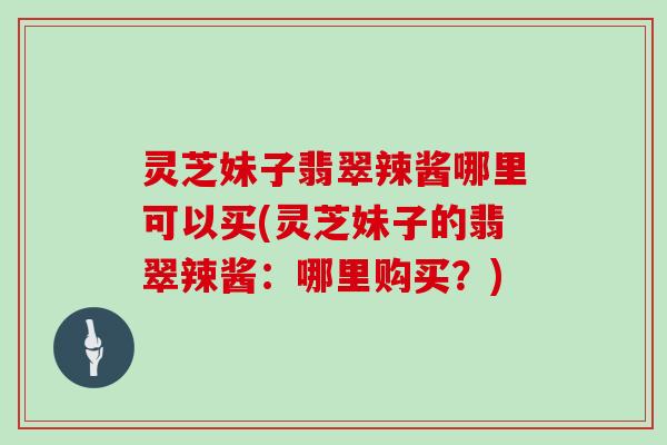 灵芝妹子翡翠辣酱哪里可以买(灵芝妹子的翡翠辣酱：哪里购买？)