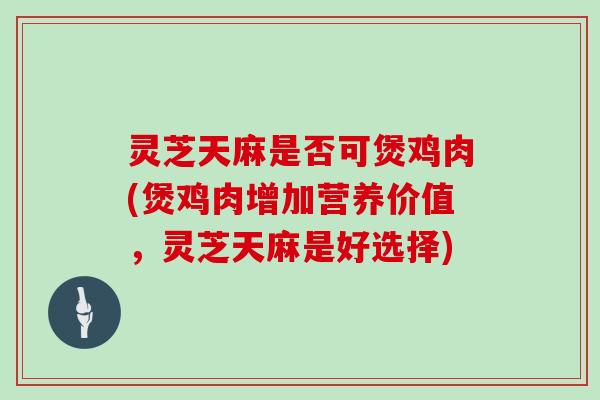 灵芝天麻是否可煲鸡肉(煲鸡肉增加营养价值，灵芝天麻是好选择)