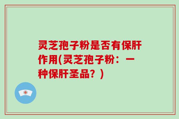灵芝孢子粉是否有保肝作用(灵芝孢子粉:一种保肝圣品?)-第1张图片-灵芝大师 灵芝孢子粉是否有保肝作用(灵芝孢子粉:一种保肝圣品?)-第1张图片-灵芝大师