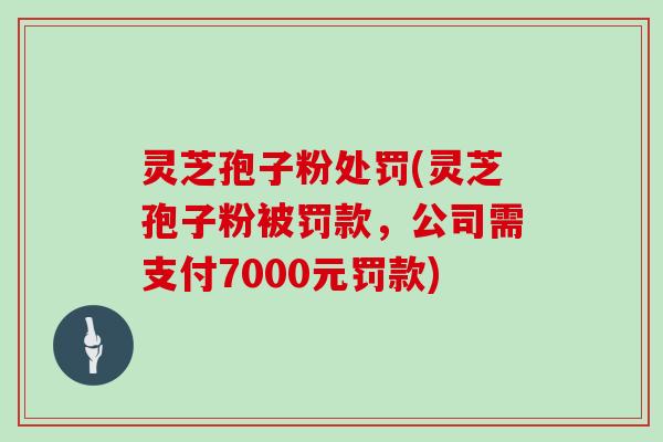 灵芝孢子粉处罚(灵芝孢子粉被罚款,公司需支付7000元罚款)-第1张图片-灵芝大师 灵芝孢子粉处罚(灵芝孢子粉被罚款,公司需支付7000元罚款)-第1张图片-灵芝大师