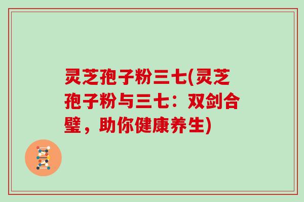 灵芝孢子粉三七(灵芝孢子粉与三七：双剑合璧，助你健康养生)