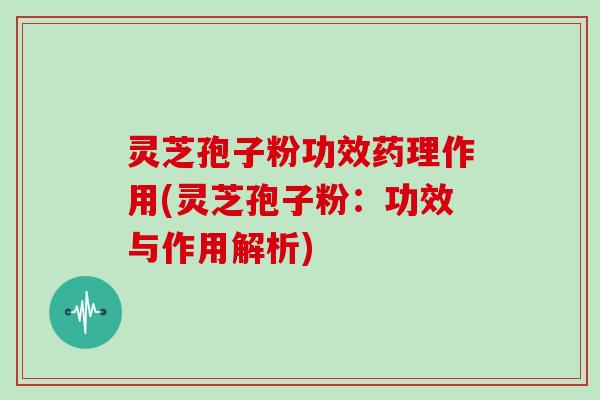灵芝孢子粉功效药理作用(灵芝孢子粉：功效与作用解析)