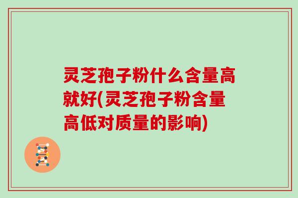 灵芝孢子粉什么含量高就好(灵芝孢子粉含量高低对质量的影响)