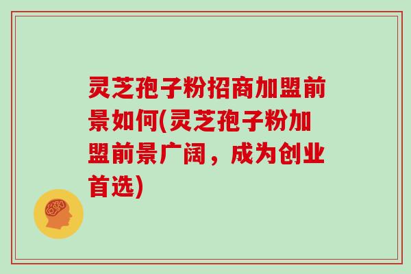 灵芝孢子粉招商加盟前景如何(灵芝孢子粉加盟前景广阔，成为创业首选)
