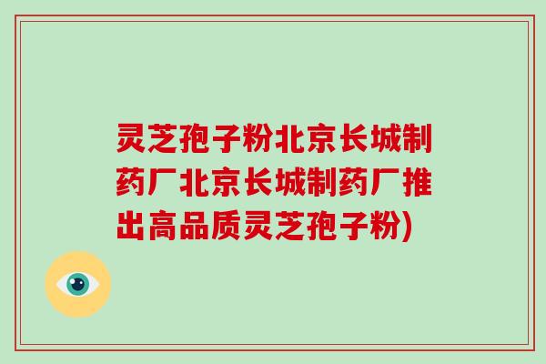 灵芝孢子粉北京长城制药厂北京长城制药厂推出高品质灵芝孢子粉)