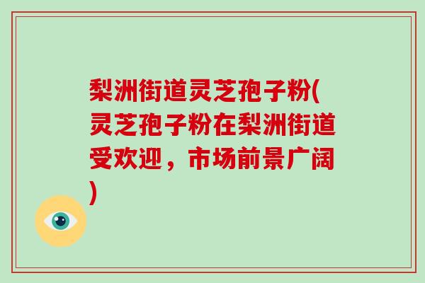 梨洲街道灵芝孢子粉(灵芝孢子粉在梨洲街道受欢迎，市场前景广阔)