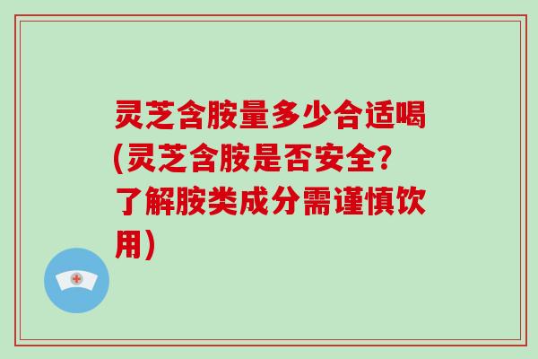 灵芝含胺量多少合适喝(灵芝含胺是否安全？了解胺类成分需谨慎饮用)