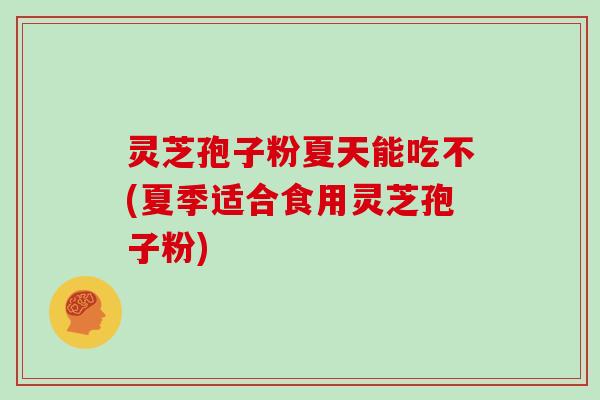灵芝孢子粉夏天能吃不(夏季适合食用灵芝孢子粉)-第1张图片-灵芝大师 灵芝孢子粉夏天能吃不(夏季适合食用灵芝孢子粉)-第1张图片-灵芝大师
