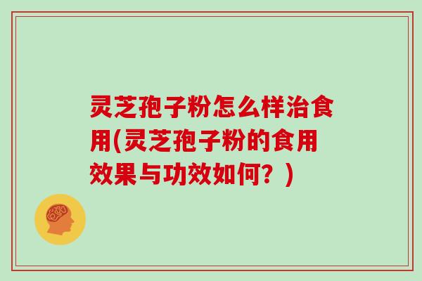灵芝孢子粉怎么样治食用(灵芝孢子粉的食用效果与功效如何？)