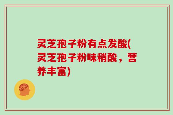 灵芝孢子粉有点发酸(灵芝孢子粉味稍酸,营养丰富)-第1张图片-灵芝大师 灵芝孢子粉有点发酸(灵芝孢子粉味稍酸,营养丰富)-第1张图片-灵芝大师