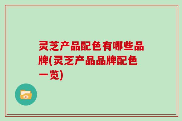 灵芝产品配色有哪些品牌(灵芝产品品牌配色一览)-第1张图片-灵芝大师