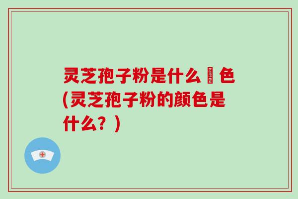 灵芝孢子粉是什么顔色(灵芝孢子粉的颜色是什么？)