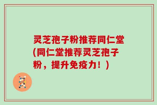 灵芝孢子粉推荐同仁堂(同仁堂推荐灵芝孢子粉,提升免疫力!)-第1张图片-灵芝大师 灵芝孢子粉推荐同仁堂(同仁堂推荐灵芝孢子粉,提升免疫力!)-第1张图片-灵芝大师