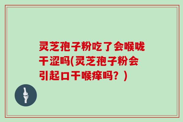 灵芝孢子粉吃了会喉咙干涩吗(灵芝孢子粉会引起口干喉痒吗？)