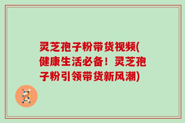 灵芝孢子粉带货视频(健康生活必备！灵芝孢子粉引领带货新风潮)