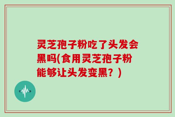 灵芝孢子粉吃了头发会黑吗(食用灵芝孢子粉能够让头发变黑?)-第1张图片-灵芝大师 灵芝孢子粉吃了头发会黑吗(食用灵芝孢子粉能够让头发变黑?)-第1张图片-灵芝大师