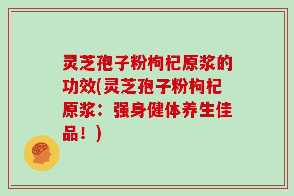 灵芝孢子粉枸杞原浆的功效(灵芝孢子粉枸杞原浆:强身健体养生佳品!)-第1张图片-灵芝大师 灵芝孢子粉枸杞原浆的功效(灵芝孢子粉枸杞原浆:强身健体养生佳品!)-第1张图片-灵芝大师