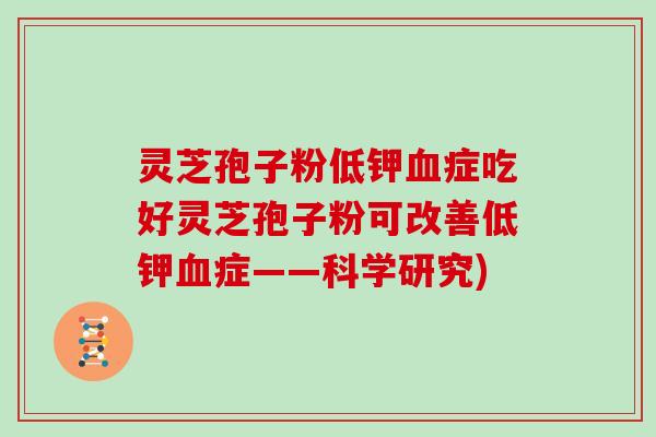 灵芝孢子粉低钾血症吃好灵芝孢子粉可改善低钾血症——科学研究)