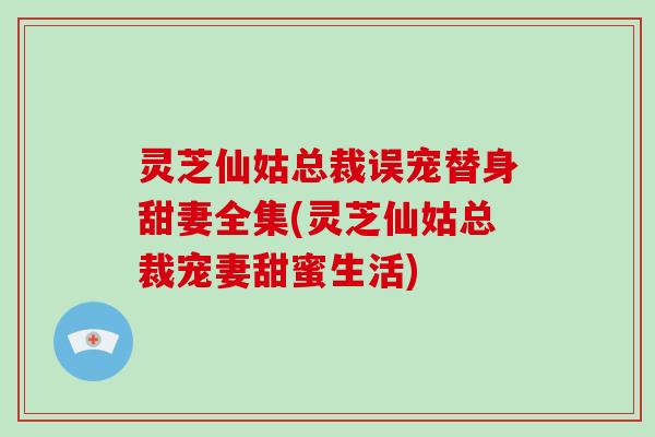 灵芝仙姑总裁误宠替身甜妻全集(灵芝仙姑总裁宠妻甜蜜生活)