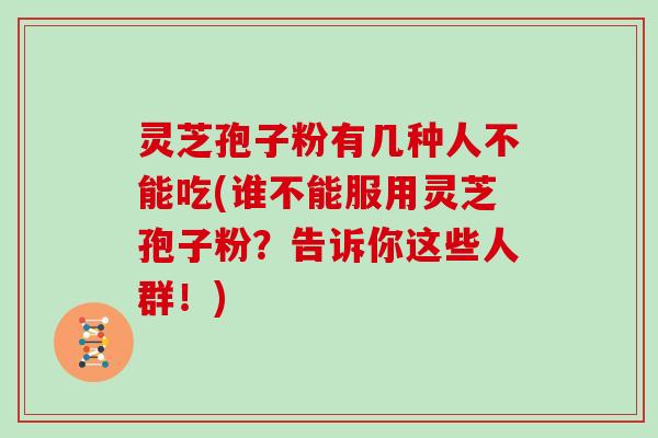 灵芝孢子粉有几种人不能吃(谁不能服用灵芝孢子粉？告诉你这些人群！)