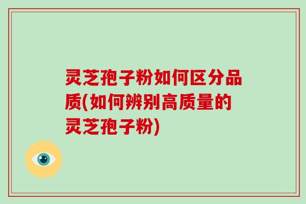 灵芝孢子粉如何区分品质(如何辨别高质量的灵芝孢子粉)