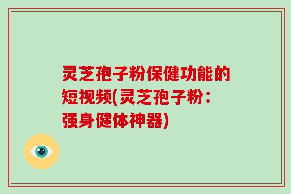 灵芝孢子粉保健功能的短视频(灵芝孢子粉：强身健体神器)