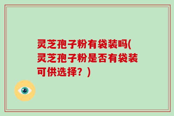 灵芝孢子粉有袋装吗(灵芝孢子粉是否有袋装可供选择？)-第1张图片-灵芝大师