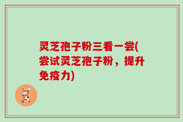 灵芝孢子粉三看一尝(尝试灵芝孢子粉，提升免疫力)