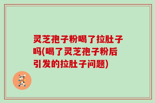灵芝孢子粉喝了拉肚子吗(喝了灵芝孢子粉后引发的拉肚子问题)