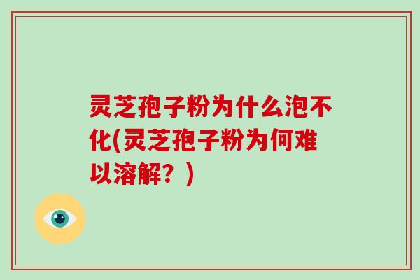 灵芝孢子粉为什么泡不化(灵芝孢子粉为何难以溶解？)