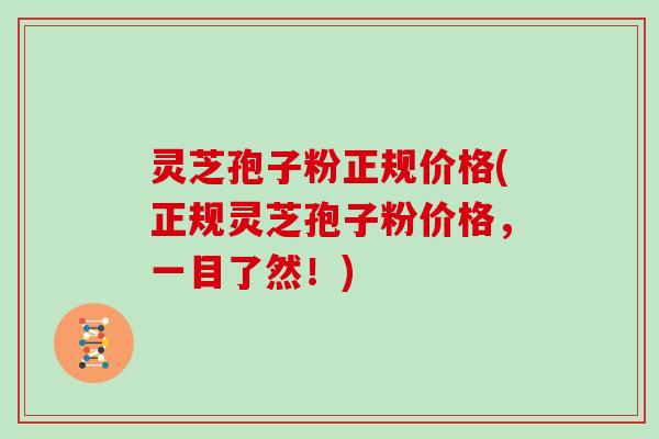 灵芝孢子粉正规价格(正规灵芝孢子粉价格，一目了然！)