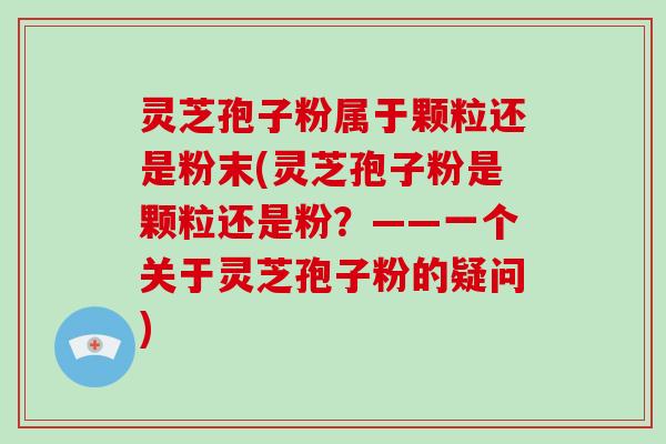 灵芝孢子粉属于颗粒还是粉末(灵芝孢子粉是颗粒还是粉?——一个关于灵芝孢子粉的疑问)-第1张图片-灵芝大师 灵芝孢子粉属于颗粒还是粉末(灵芝孢子粉是颗粒还是粉?——一个关于灵芝孢子粉的疑问)-第1张图片-灵芝大师