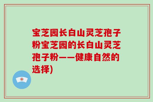 宝芝园长白山灵芝孢子粉宝芝园的长白山灵芝孢子粉——健康自然的选择)