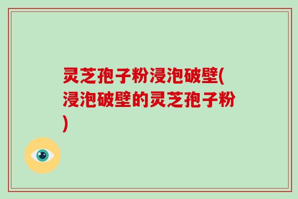 灵芝孢子粉浸泡破壁(浸泡破壁的灵芝孢子粉)