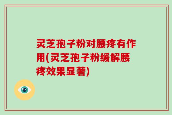 灵芝孢子粉对腰疼有作用(灵芝孢子粉缓解腰疼效果显著)