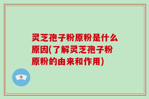 灵芝孢子粉原粉是什么原因(了解灵芝孢子粉原粉的由来和作用)
