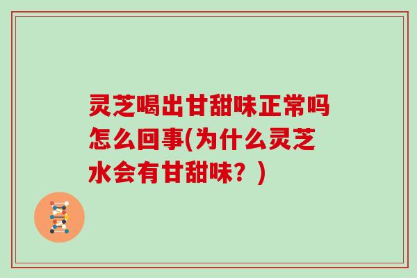 灵芝喝出甘甜味正常吗怎么回事(为什么灵芝水会有甘甜味？)